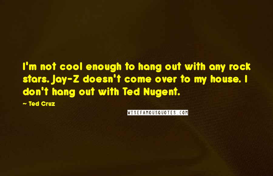 Ted Cruz Quotes: I'm not cool enough to hang out with any rock stars. Jay-Z doesn't come over to my house. I don't hang out with Ted Nugent.