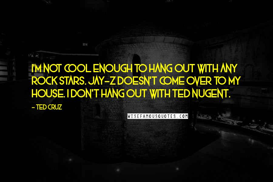 Ted Cruz Quotes: I'm not cool enough to hang out with any rock stars. Jay-Z doesn't come over to my house. I don't hang out with Ted Nugent.