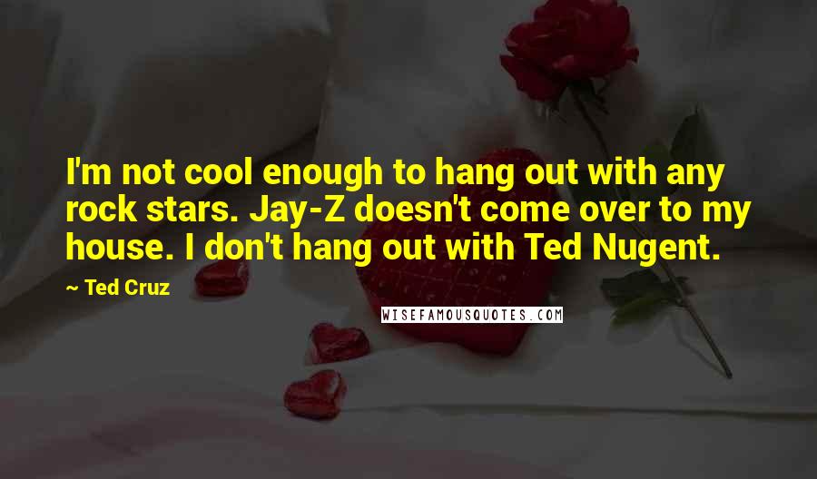 Ted Cruz Quotes: I'm not cool enough to hang out with any rock stars. Jay-Z doesn't come over to my house. I don't hang out with Ted Nugent.