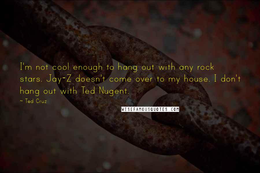 Ted Cruz Quotes: I'm not cool enough to hang out with any rock stars. Jay-Z doesn't come over to my house. I don't hang out with Ted Nugent.