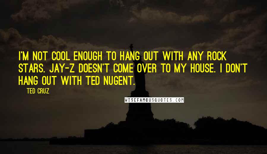 Ted Cruz Quotes: I'm not cool enough to hang out with any rock stars. Jay-Z doesn't come over to my house. I don't hang out with Ted Nugent.