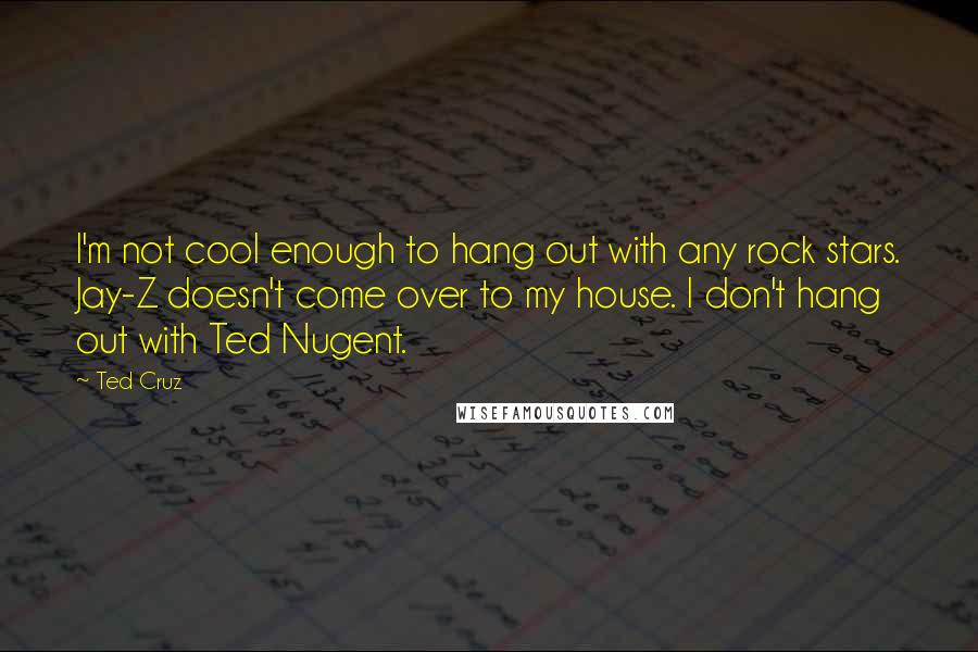 Ted Cruz Quotes: I'm not cool enough to hang out with any rock stars. Jay-Z doesn't come over to my house. I don't hang out with Ted Nugent.