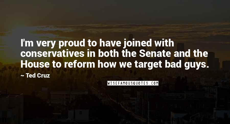 Ted Cruz Quotes: I'm very proud to have joined with conservatives in both the Senate and the House to reform how we target bad guys.