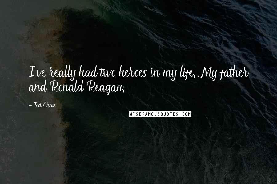 Ted Cruz Quotes: I've really had two heroes in my life. My father and Ronald Reagan.