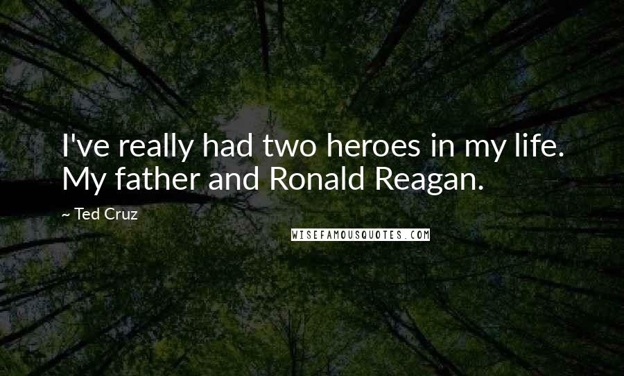 Ted Cruz Quotes: I've really had two heroes in my life. My father and Ronald Reagan.