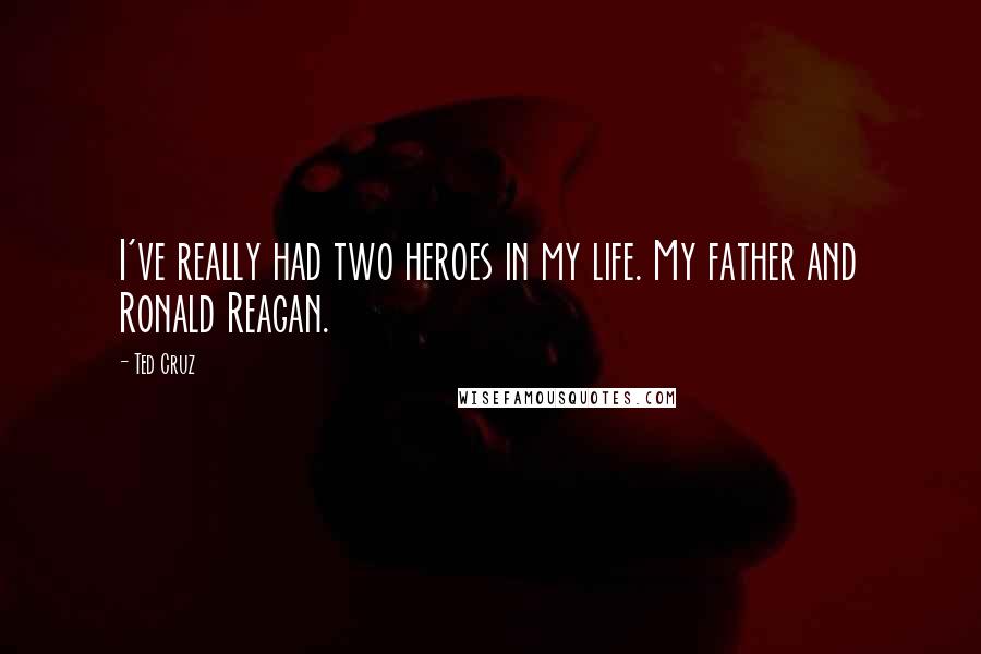 Ted Cruz Quotes: I've really had two heroes in my life. My father and Ronald Reagan.
