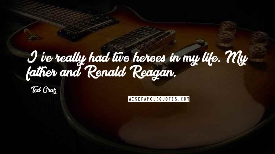 Ted Cruz Quotes: I've really had two heroes in my life. My father and Ronald Reagan.