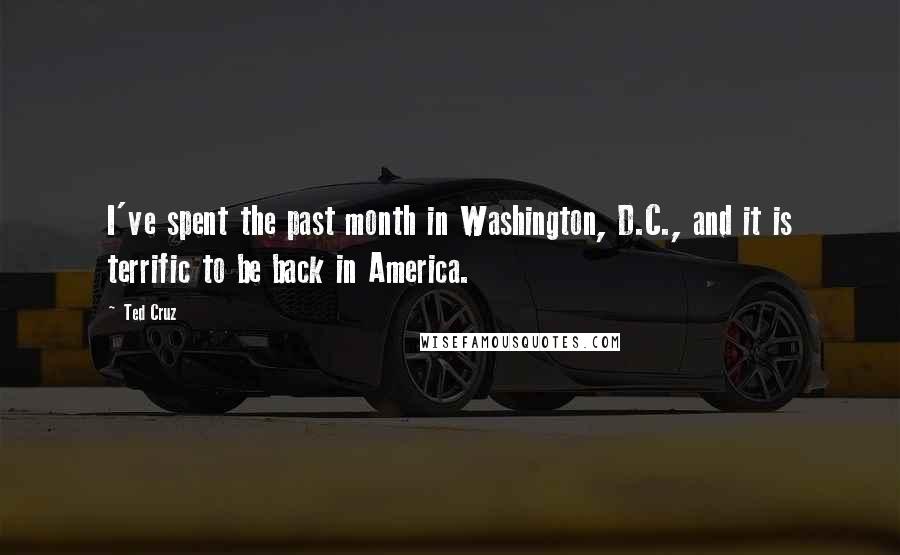 Ted Cruz Quotes: I've spent the past month in Washington, D.C., and it is terrific to be back in America.