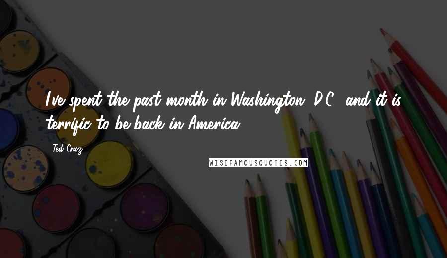 Ted Cruz Quotes: I've spent the past month in Washington, D.C., and it is terrific to be back in America.