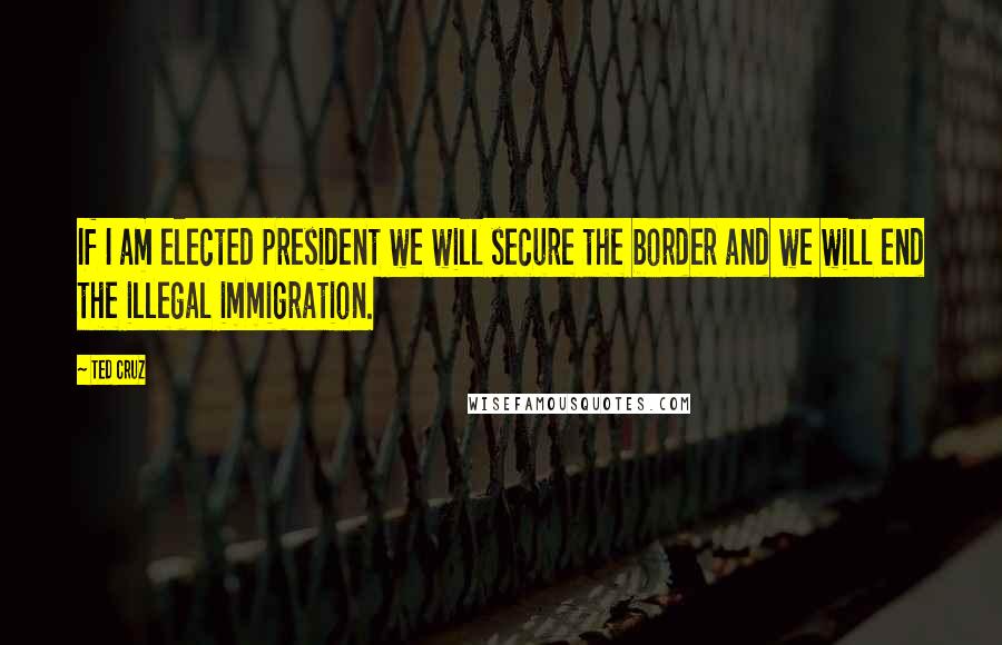 Ted Cruz Quotes: If I am elected president we will secure the border and we will end the illegal immigration.