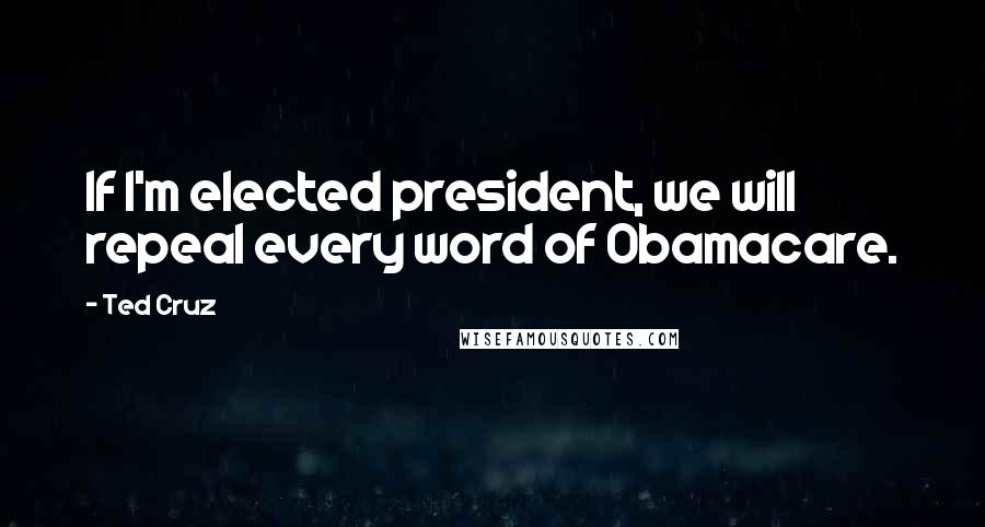 Ted Cruz Quotes: If I'm elected president, we will repeal every word of Obamacare.