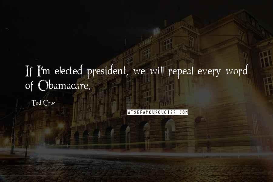 Ted Cruz Quotes: If I'm elected president, we will repeal every word of Obamacare.