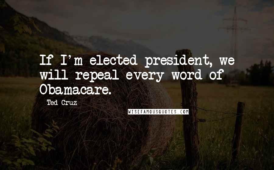Ted Cruz Quotes: If I'm elected president, we will repeal every word of Obamacare.