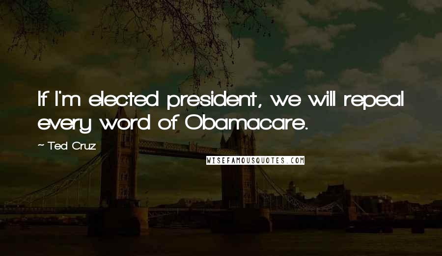 Ted Cruz Quotes: If I'm elected president, we will repeal every word of Obamacare.