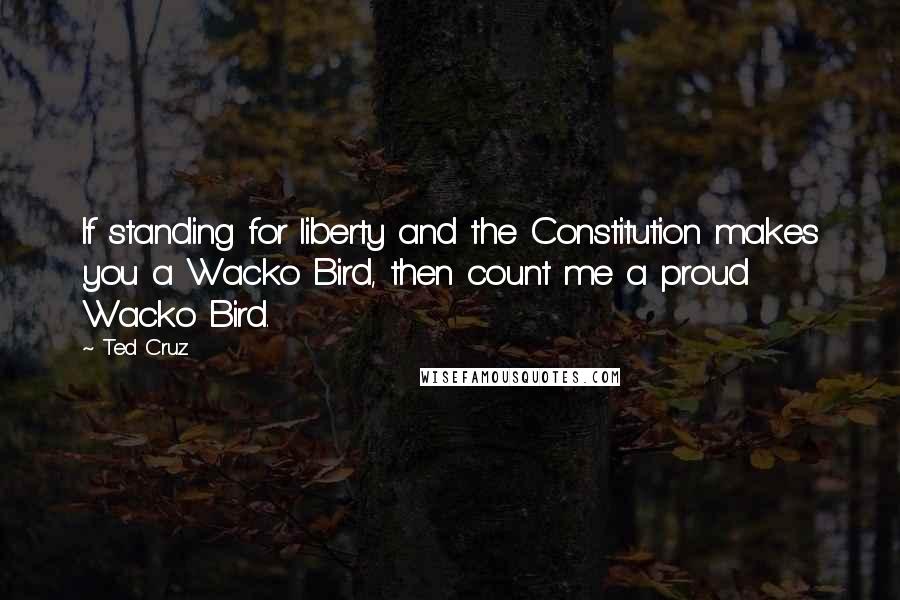 Ted Cruz Quotes: If standing for liberty and the Constitution makes you a Wacko Bird, then count me a proud Wacko Bird.