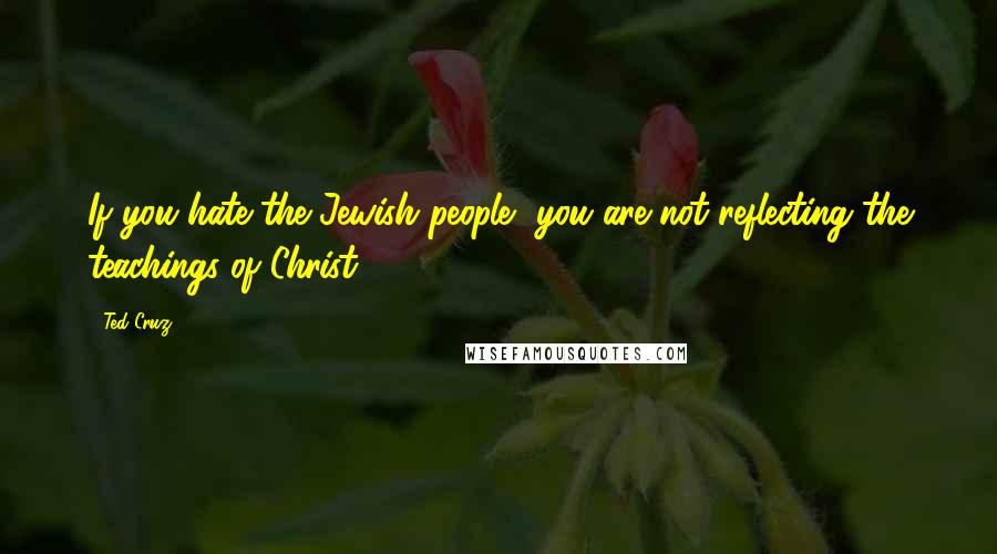 Ted Cruz Quotes: If you hate the Jewish people, you are not reflecting the teachings of Christ.