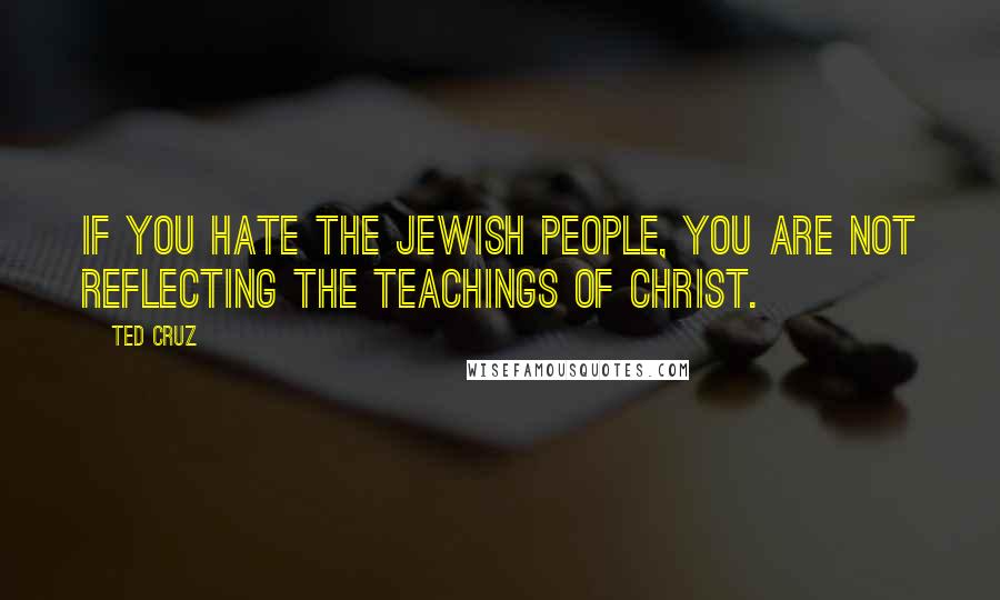 Ted Cruz Quotes: If you hate the Jewish people, you are not reflecting the teachings of Christ.