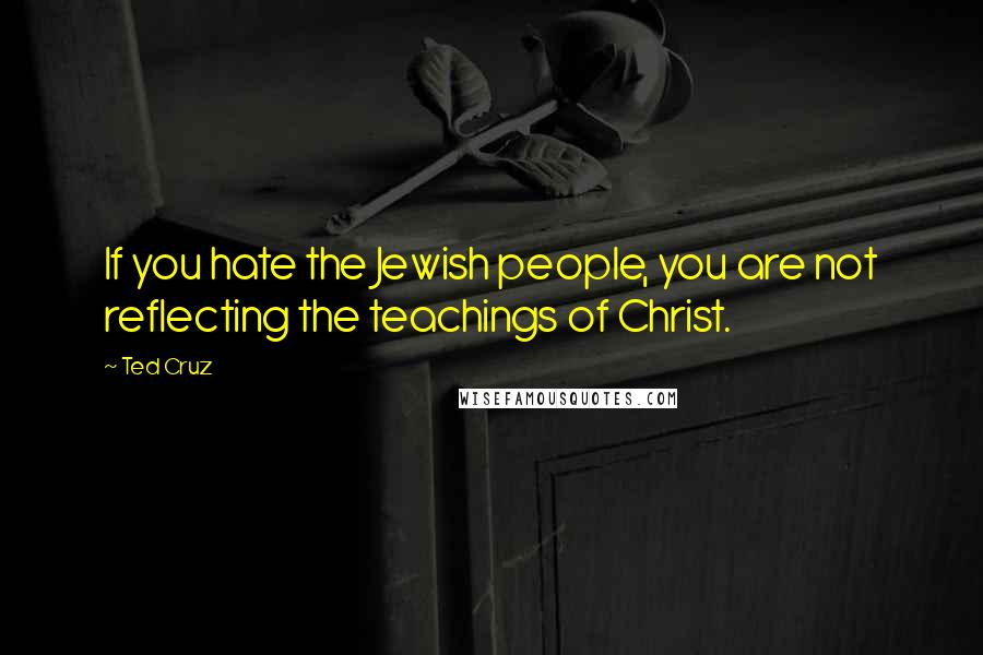 Ted Cruz Quotes: If you hate the Jewish people, you are not reflecting the teachings of Christ.