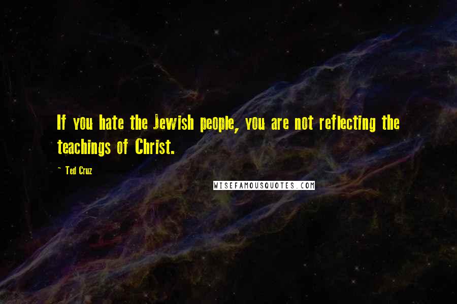 Ted Cruz Quotes: If you hate the Jewish people, you are not reflecting the teachings of Christ.