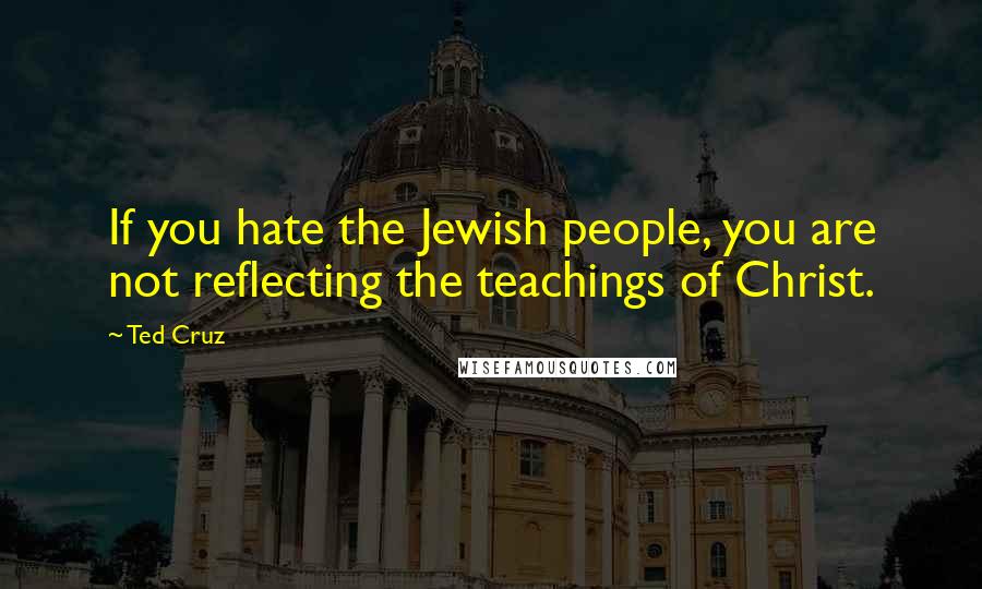 Ted Cruz Quotes: If you hate the Jewish people, you are not reflecting the teachings of Christ.