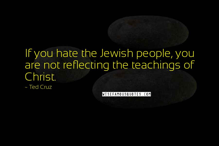 Ted Cruz Quotes: If you hate the Jewish people, you are not reflecting the teachings of Christ.