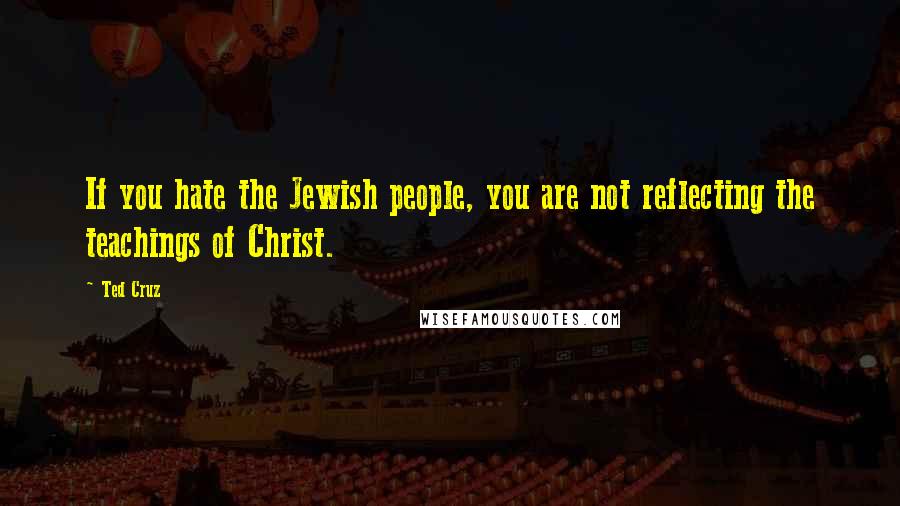 Ted Cruz Quotes: If you hate the Jewish people, you are not reflecting the teachings of Christ.