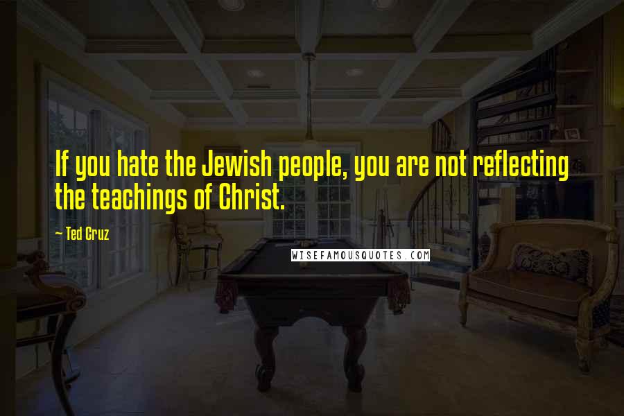 Ted Cruz Quotes: If you hate the Jewish people, you are not reflecting the teachings of Christ.