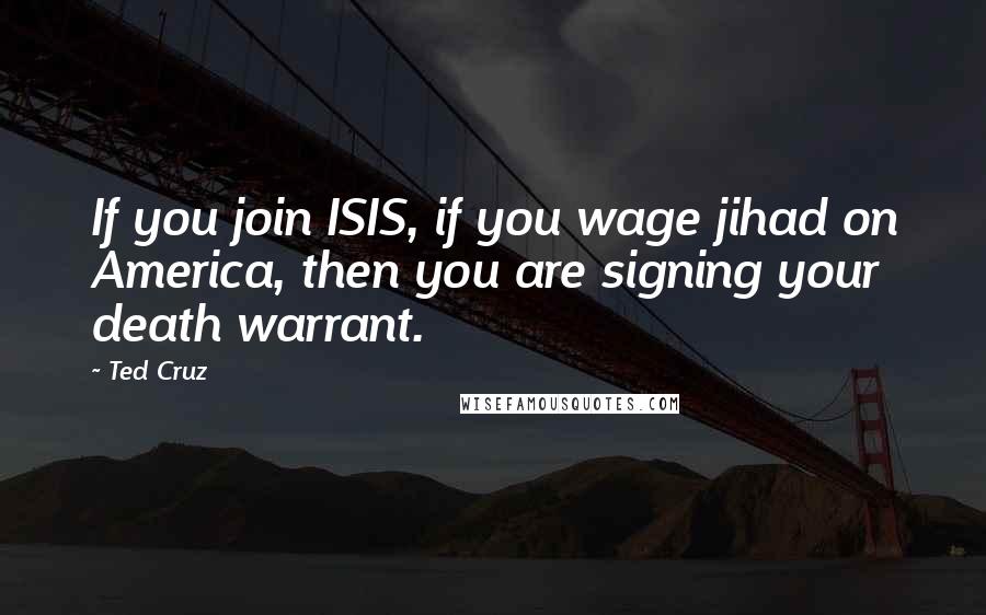 Ted Cruz Quotes: If you join ISIS, if you wage jihad on America, then you are signing your death warrant.