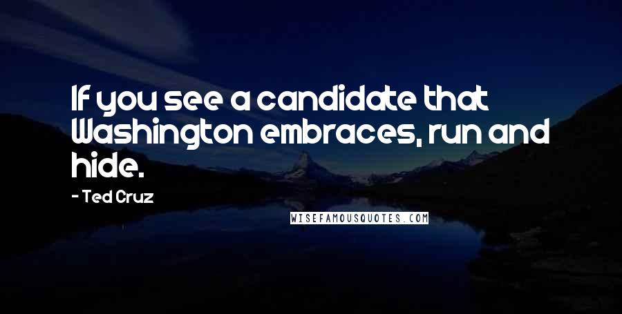 Ted Cruz Quotes: If you see a candidate that Washington embraces, run and hide.