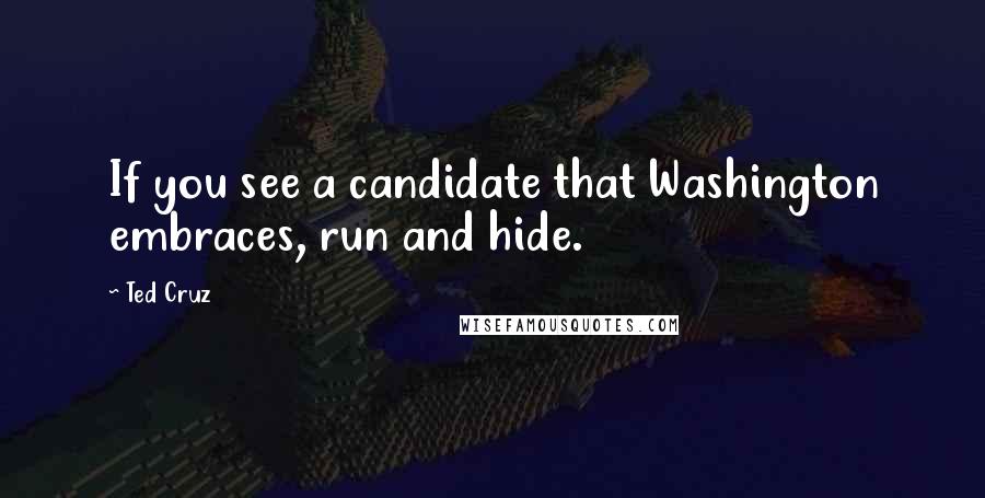 Ted Cruz Quotes: If you see a candidate that Washington embraces, run and hide.