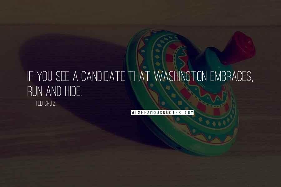 Ted Cruz Quotes: If you see a candidate that Washington embraces, run and hide.