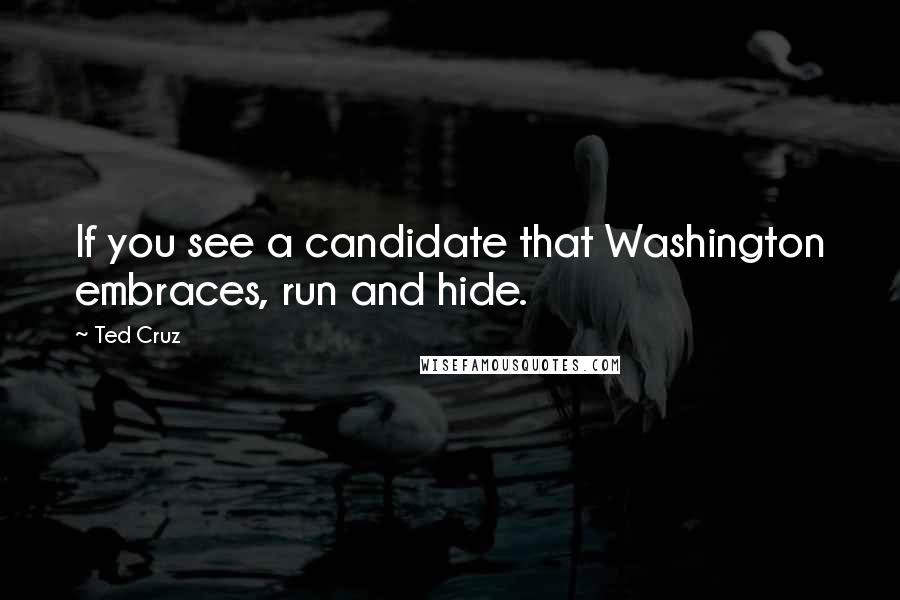 Ted Cruz Quotes: If you see a candidate that Washington embraces, run and hide.