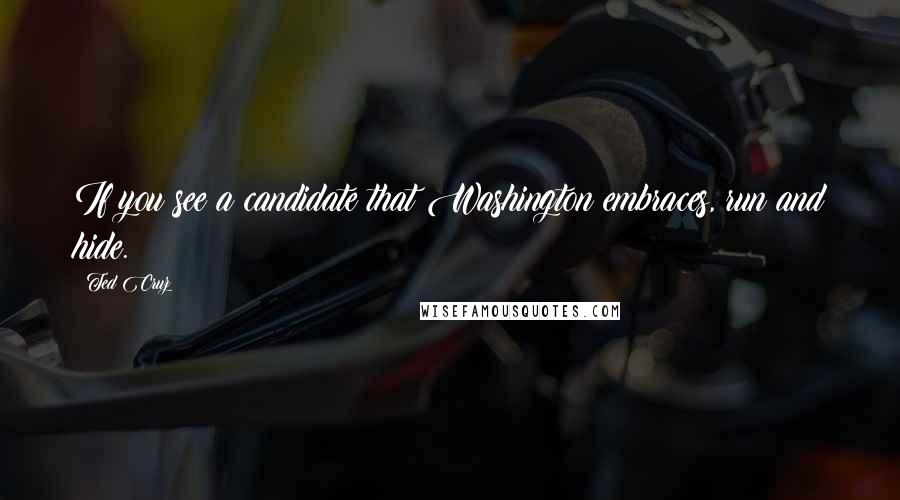 Ted Cruz Quotes: If you see a candidate that Washington embraces, run and hide.