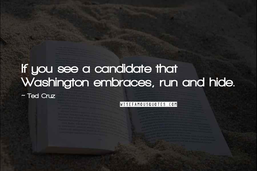 Ted Cruz Quotes: If you see a candidate that Washington embraces, run and hide.