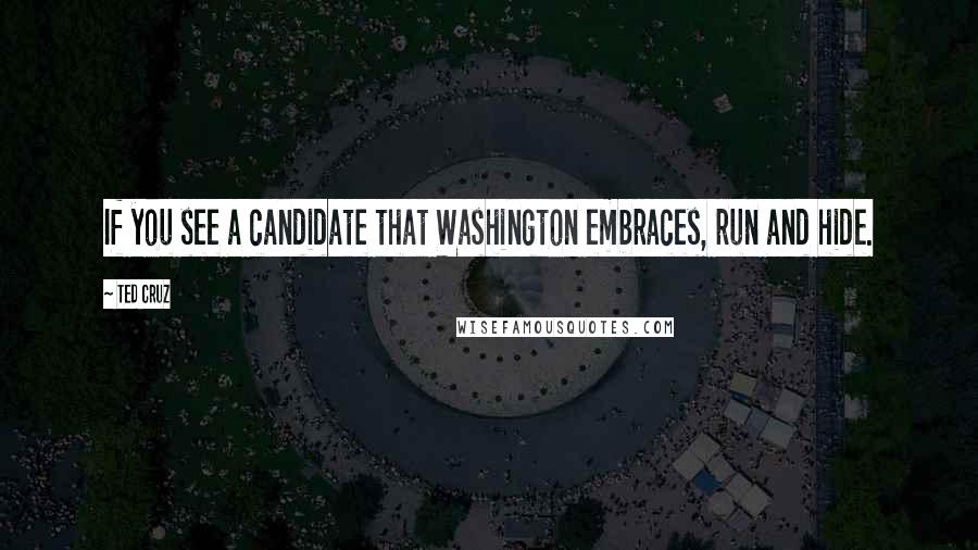 Ted Cruz Quotes: If you see a candidate that Washington embraces, run and hide.