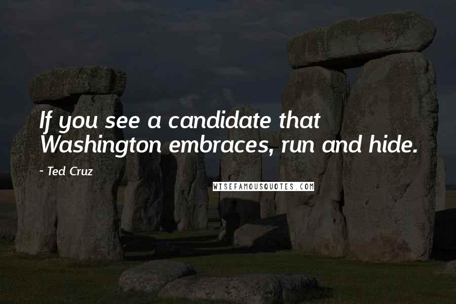 Ted Cruz Quotes: If you see a candidate that Washington embraces, run and hide.