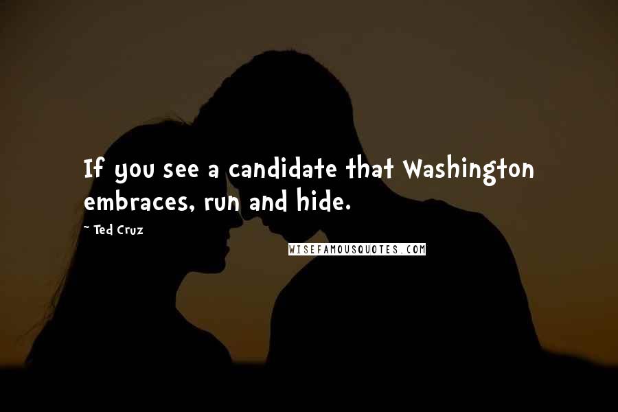 Ted Cruz Quotes: If you see a candidate that Washington embraces, run and hide.