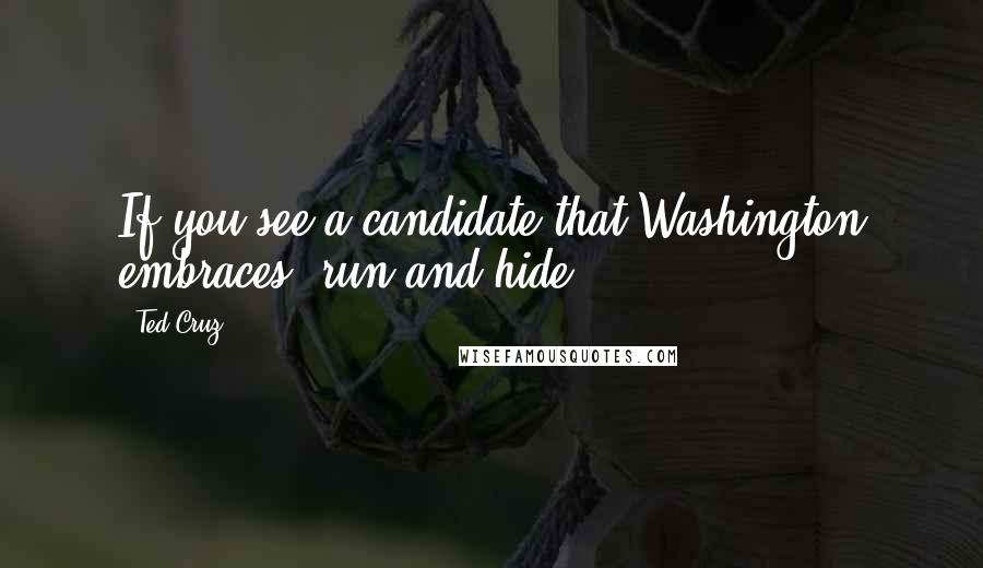 Ted Cruz Quotes: If you see a candidate that Washington embraces, run and hide.