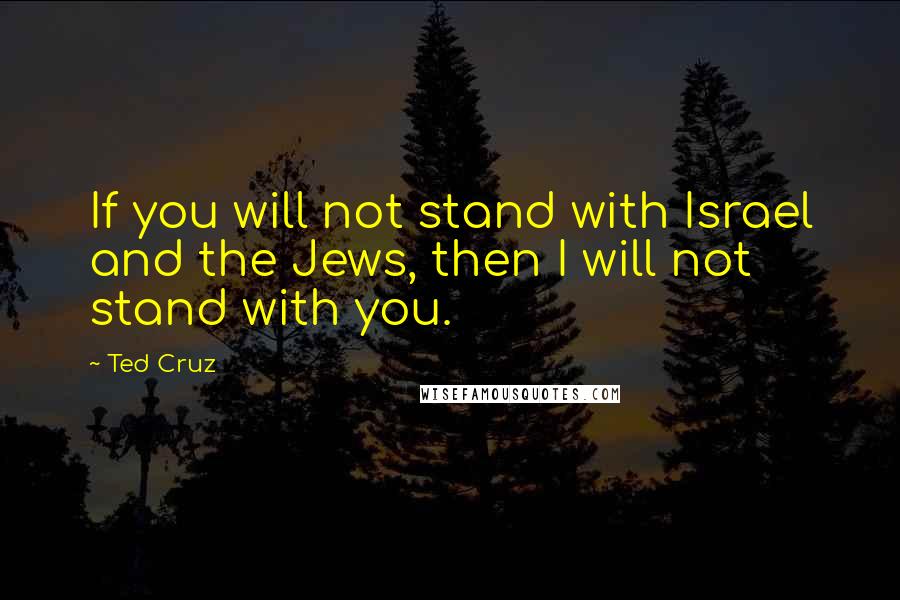 Ted Cruz Quotes: If you will not stand with Israel and the Jews, then I will not stand with you.