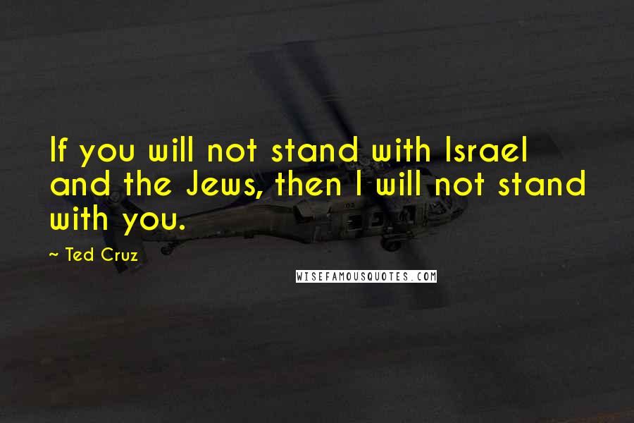 Ted Cruz Quotes: If you will not stand with Israel and the Jews, then I will not stand with you.