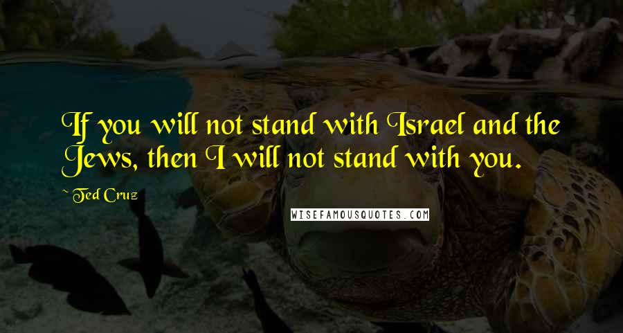 Ted Cruz Quotes: If you will not stand with Israel and the Jews, then I will not stand with you.