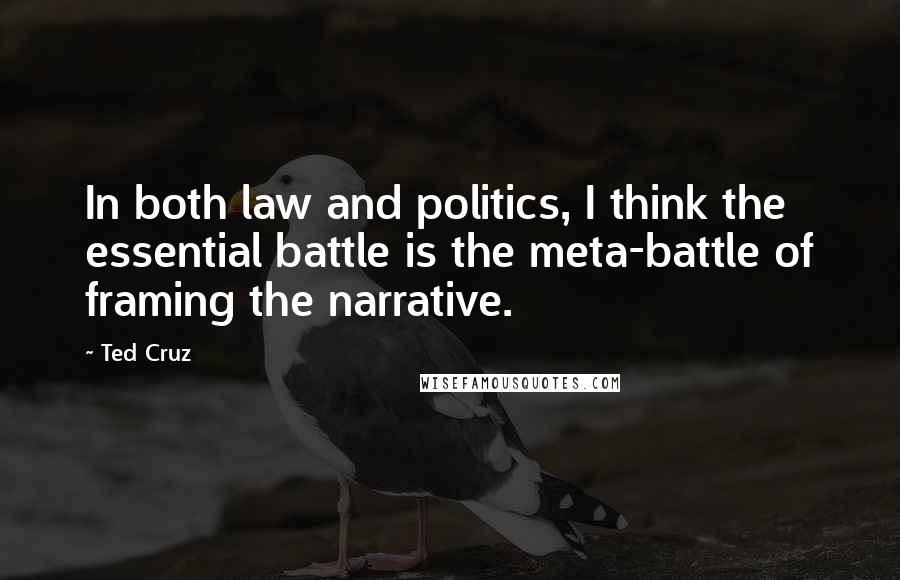 Ted Cruz Quotes: In both law and politics, I think the essential battle is the meta-battle of framing the narrative.
