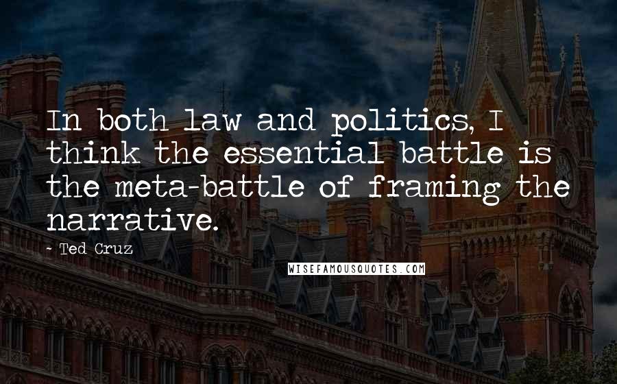 Ted Cruz Quotes: In both law and politics, I think the essential battle is the meta-battle of framing the narrative.