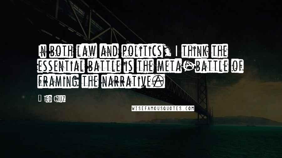 Ted Cruz Quotes: In both law and politics, I think the essential battle is the meta-battle of framing the narrative.