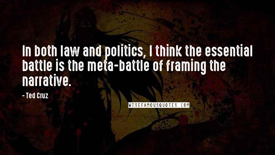 Ted Cruz Quotes: In both law and politics, I think the essential battle is the meta-battle of framing the narrative.