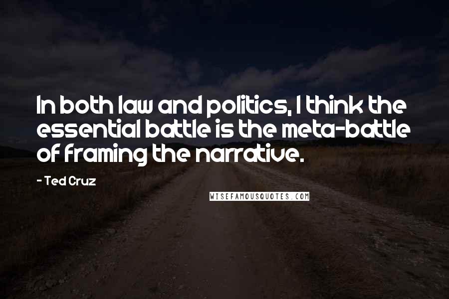 Ted Cruz Quotes: In both law and politics, I think the essential battle is the meta-battle of framing the narrative.