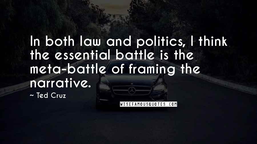 Ted Cruz Quotes: In both law and politics, I think the essential battle is the meta-battle of framing the narrative.