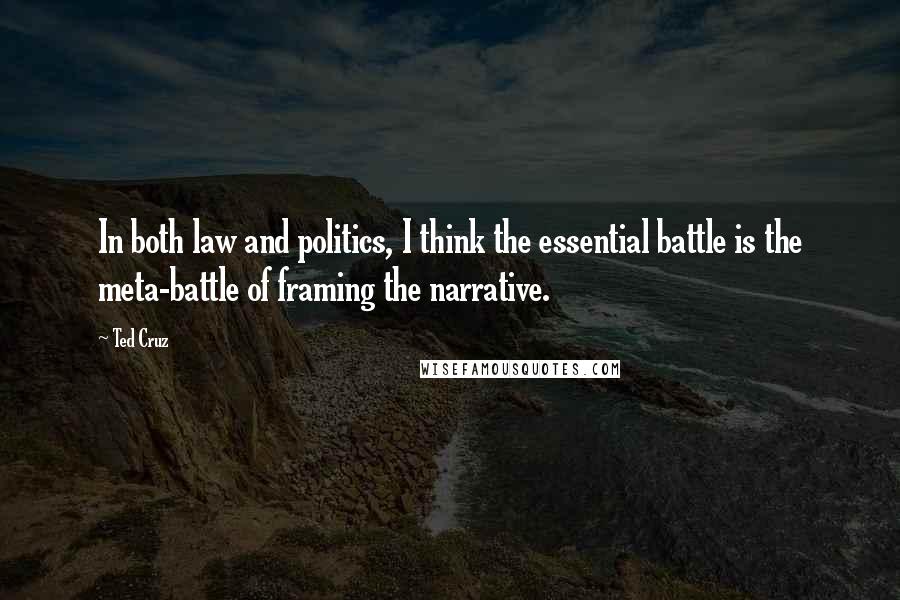 Ted Cruz Quotes: In both law and politics, I think the essential battle is the meta-battle of framing the narrative.