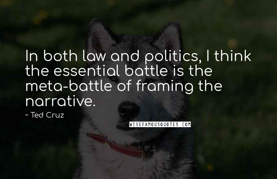 Ted Cruz Quotes: In both law and politics, I think the essential battle is the meta-battle of framing the narrative.