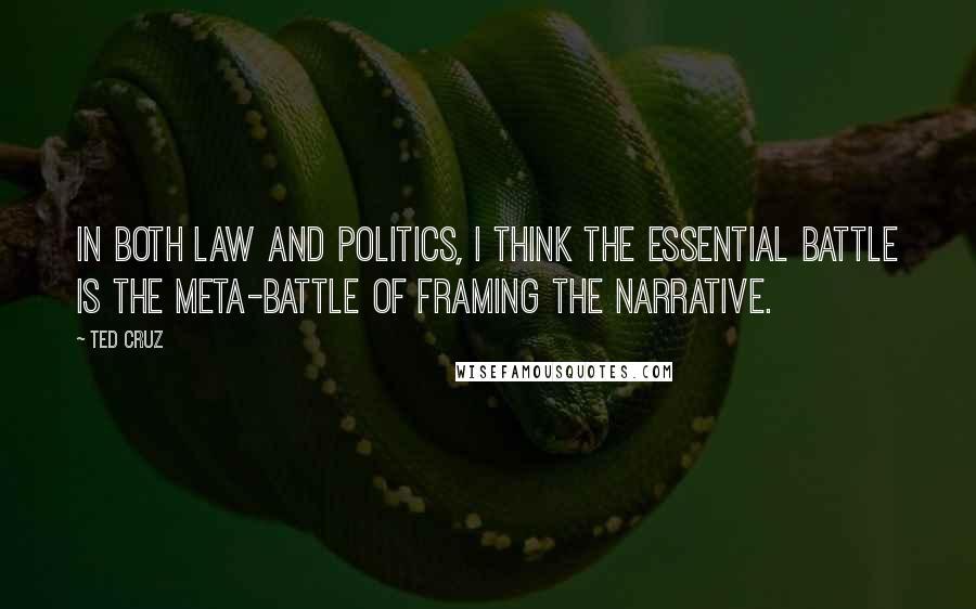 Ted Cruz Quotes: In both law and politics, I think the essential battle is the meta-battle of framing the narrative.